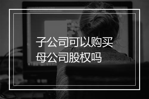 子公司可以购买母公司股权吗