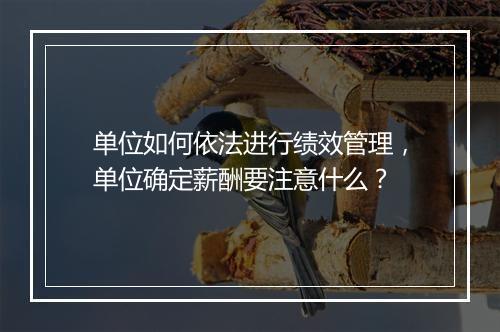 单位如何依法进行绩效管理，单位确定薪酬要注意什么？