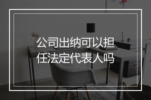 公司出纳可以担任法定代表人吗