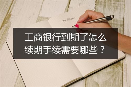 工商银行到期了怎么续期手续需要哪些？