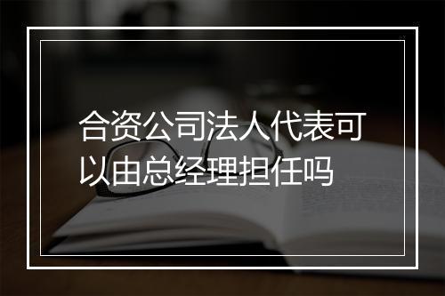 合资公司法人代表可以由总经理担任吗
