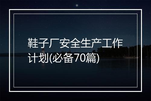 鞋子厂安全生产工作计划(必备70篇)