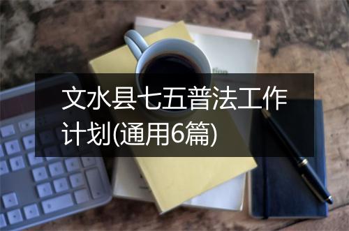 文水县七五普法工作计划(通用6篇)