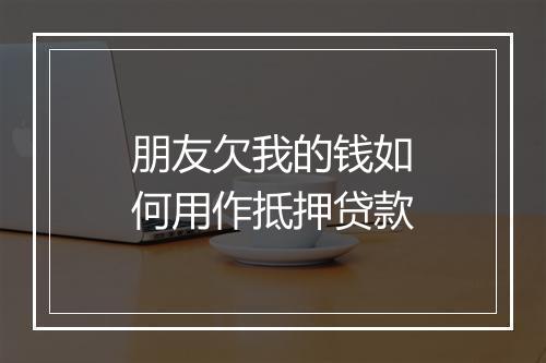 朋友欠我的钱如何用作抵押贷款