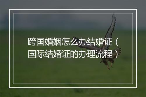 跨国婚姻怎么办结婚证（国际结婚证的办理流程）