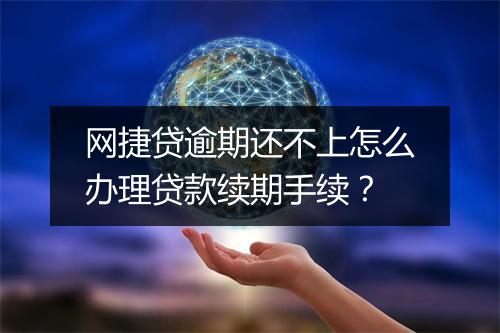 网捷贷逾期还不上怎么办理贷款续期手续？