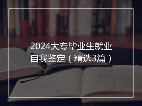 2024大专毕业生就业自我鉴定（精选3篇）