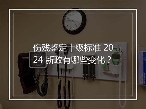 伤残鉴定十级标准 2024 新政有哪些变化？
