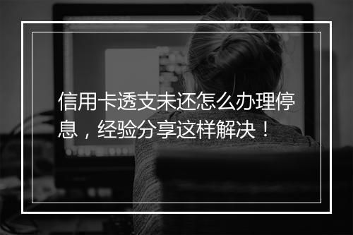 信用卡透支未还怎么办理停息，经验分享这样解决！