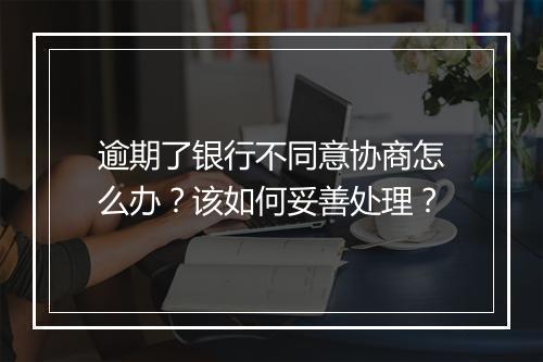 逾期了银行不同意协商怎么办？该如何妥善处理？