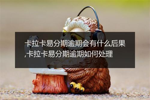 卡拉卡易分期逾期会有什么后果,卡拉卡易分期逾期如何处理