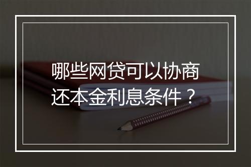 哪些网贷可以协商还本金利息条件？