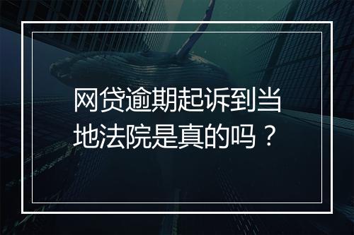 网贷逾期起诉到当地法院是真的吗？