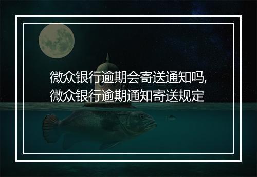 微众银行逾期会寄送通知吗,微众银行逾期通知寄送规定