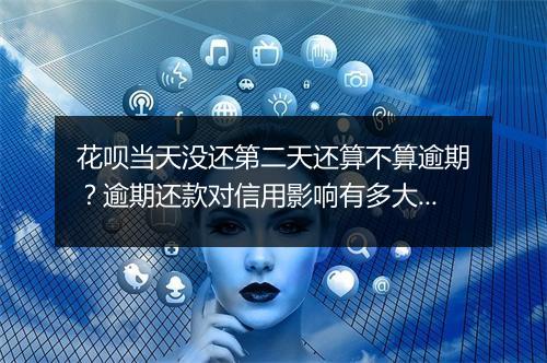 花呗当天没还第二天还算不算逾期？逾期还款对信用影响有多大？