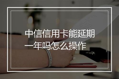 中信信用卡能延期一年吗怎么操作
