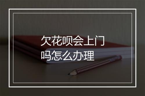 欠花呗会上门吗怎么办理