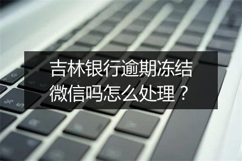 吉林银行逾期冻结微信吗怎么处理？