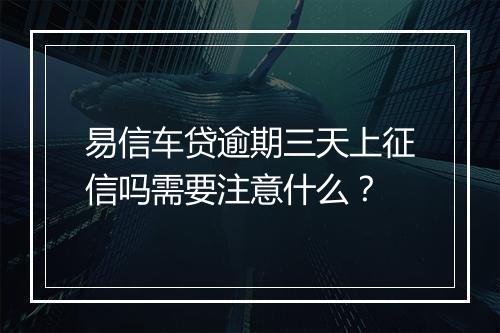 易信车贷逾期三天上征信吗需要注意什么？