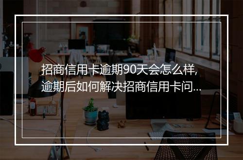 招商信用卡逾期90天会怎么样,逾期后如何解决招商信用卡问题