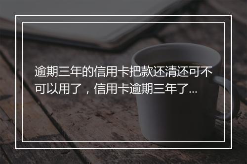 逾期三年的信用卡把款还清还可不可以用了，信用卡逾期三年了还能协商还款吗
