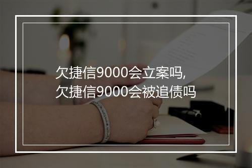 欠捷信9000会立案吗,欠捷信9000会被追债吗
