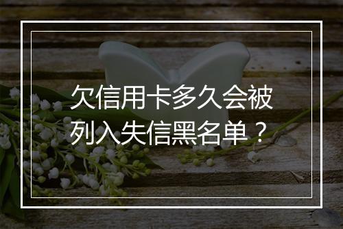 欠信用卡多久会被列入失信黑名单？