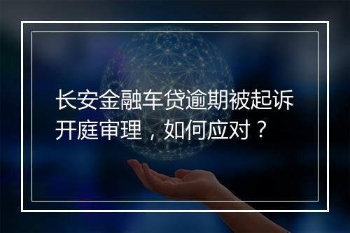 长安金融车贷逾期被起诉开庭审理，如何应对？