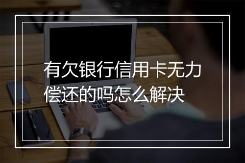 有欠银行信用卡无力偿还的吗怎么解决