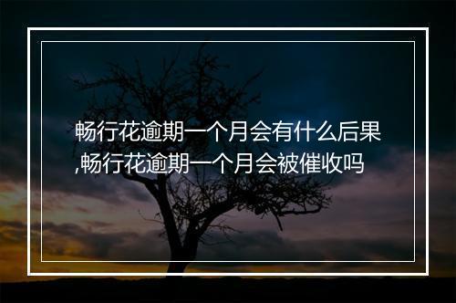 畅行花逾期一个月会有什么后果,畅行花逾期一个月会被催收吗