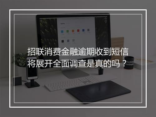 招联消费金融逾期收到短信将展开全面调查是真的吗？