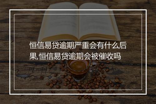 恒信易贷逾期严重会有什么后果,恒信易贷逾期会被催收吗