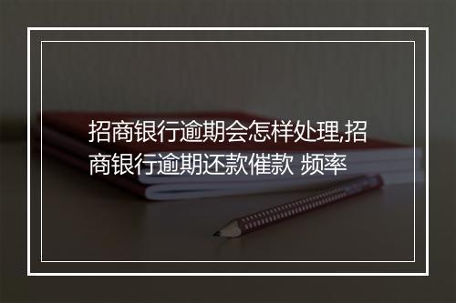 招商银行逾期会怎样处理,招商银行逾期还款催款 频率