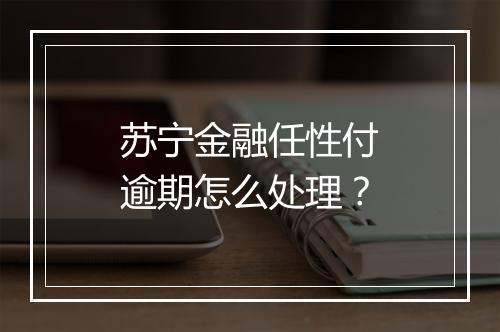 苏宁金融任性付逾期怎么处理？