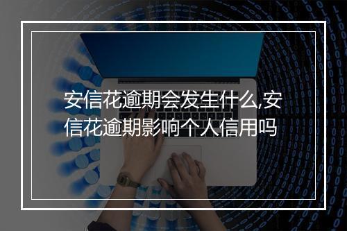 安信花逾期会发生什么,安信花逾期影响个人信用吗