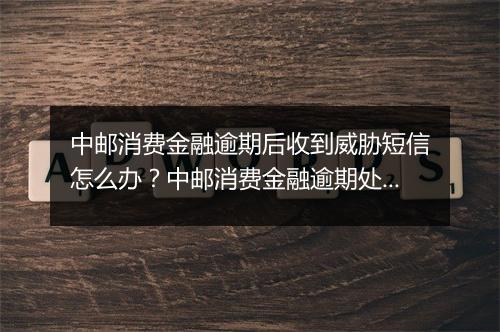 中邮消费金融逾期后收到威胁短信怎么办？中邮消费金融逾期处理方法分享