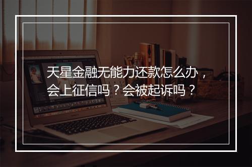 天星金融无能力还款怎么办，会上征信吗？会被起诉吗？