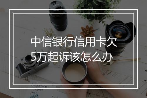 中信银行信用卡欠5万起诉该怎么办