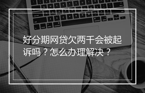 好分期网贷欠两千会被起诉吗？怎么办理解决？