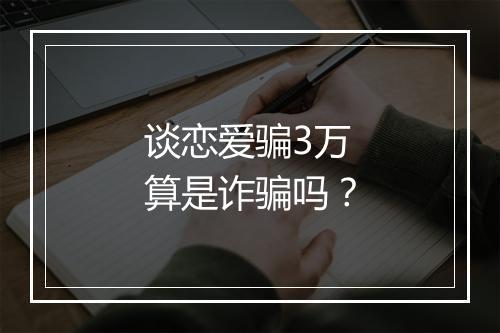 谈恋爱骗3万算是诈骗吗？