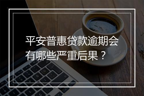 平安普惠贷款逾期会有哪些严重后果？