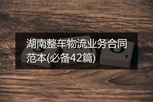 湖南整车物流业务合同范本(必备42篇)