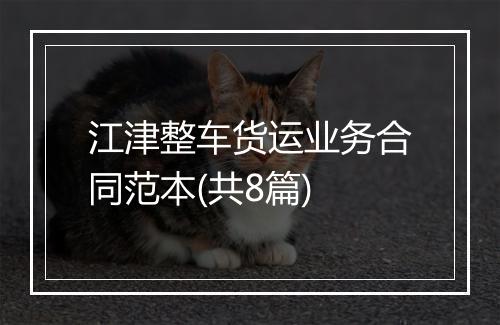 江津整车货运业务合同范本(共8篇)