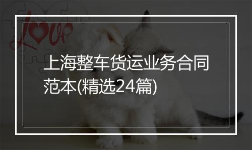 上海整车货运业务合同范本(精选24篇)