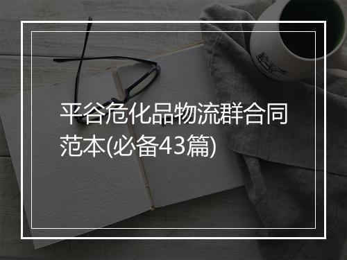 平谷危化品物流群合同范本(必备43篇)