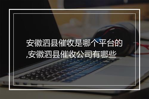 安徽泗县催收是哪个平台的,安徽泗县催收公司有哪些