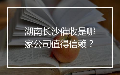 湖南长沙催收是哪家公司值得信赖？