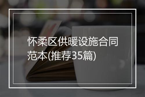 怀柔区供暖设施合同范本(推荐35篇)