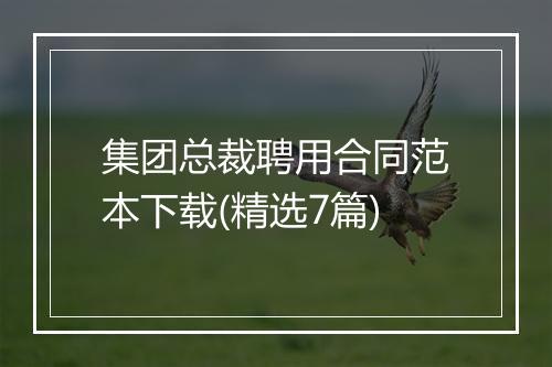 集团总裁聘用合同范本下载(精选7篇)