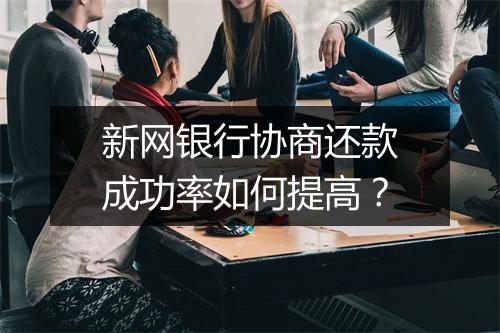 新网银行协商还款成功率如何提高？